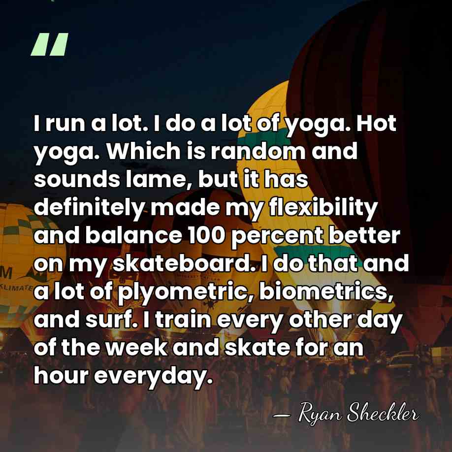 I run a lot. I do a lot of yoga. Hot yoga.&hellip; - Ryan Sheckler