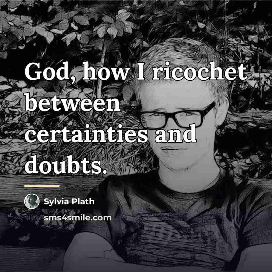 “God, how I ricochet between certainties and doubts.…” quote by Sylvia Plath