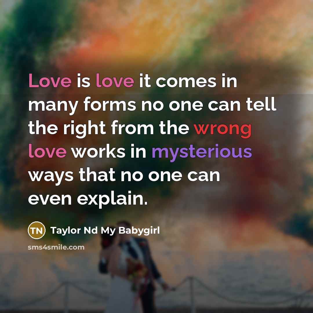 “Love is love it comes in many forms no one can tell the right from the wrong love works in mysterious ways that no one can even explain.” quote by Taylor Nd My Babygirl