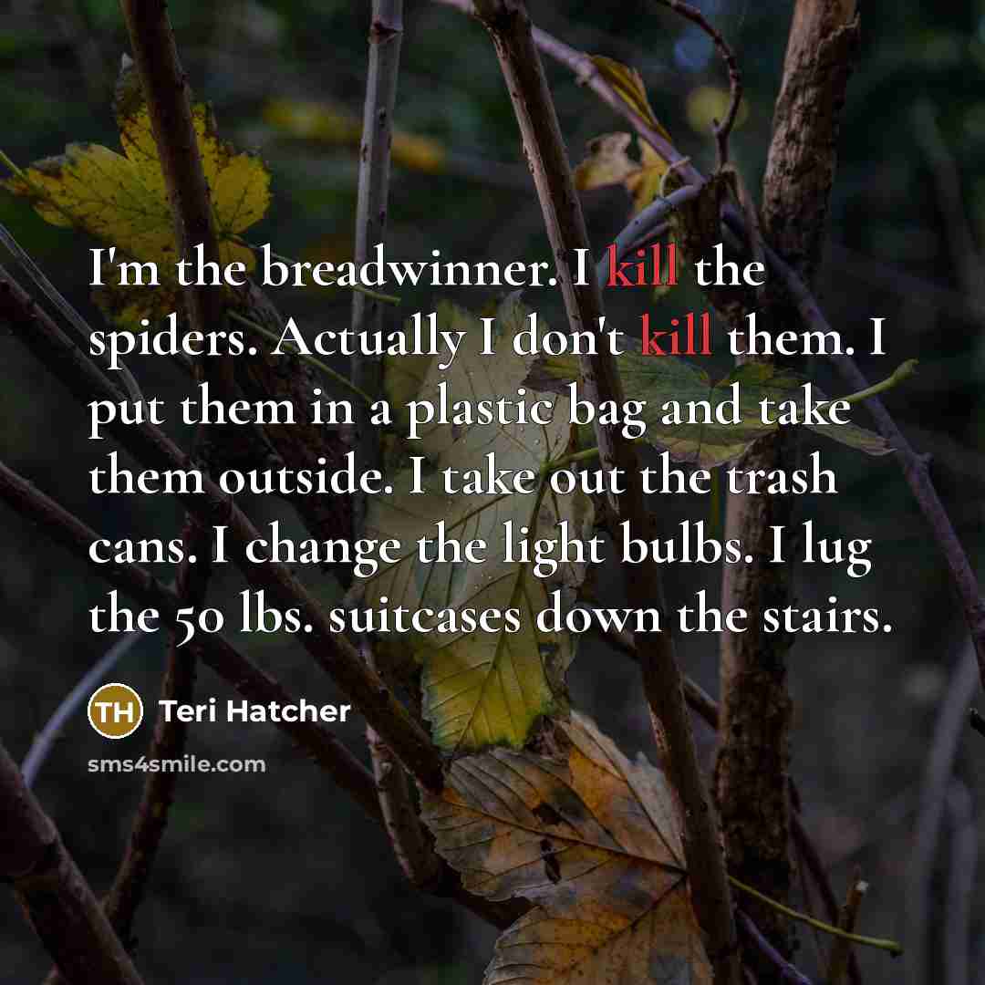“I'm the breadwinner. I kill the spiders. Actually I don't…” quote by Teri Hatcher
