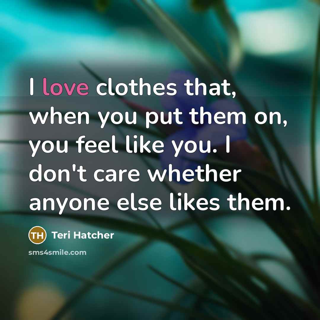 “I love clothes that, when you put them on, you…” quote by Teri Hatcher