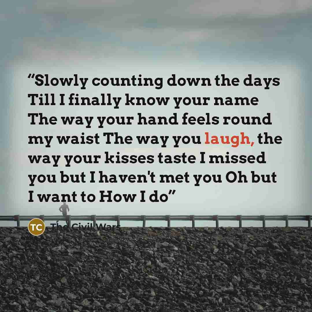 “Slowly counting down the days Till I finally know your name The way your hand feels round my waist The way you laugh, the way your kisses taste I missed you but I haven't met you Oh but I want to How I do” quote by The Civil Wars
