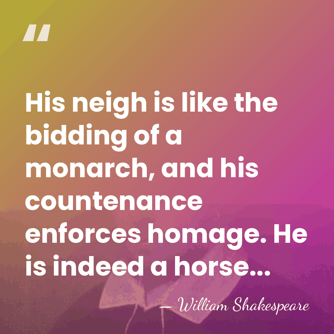 His neigh is like the bidding of a monarch, and his countenance&hellip; - William Shakespeare