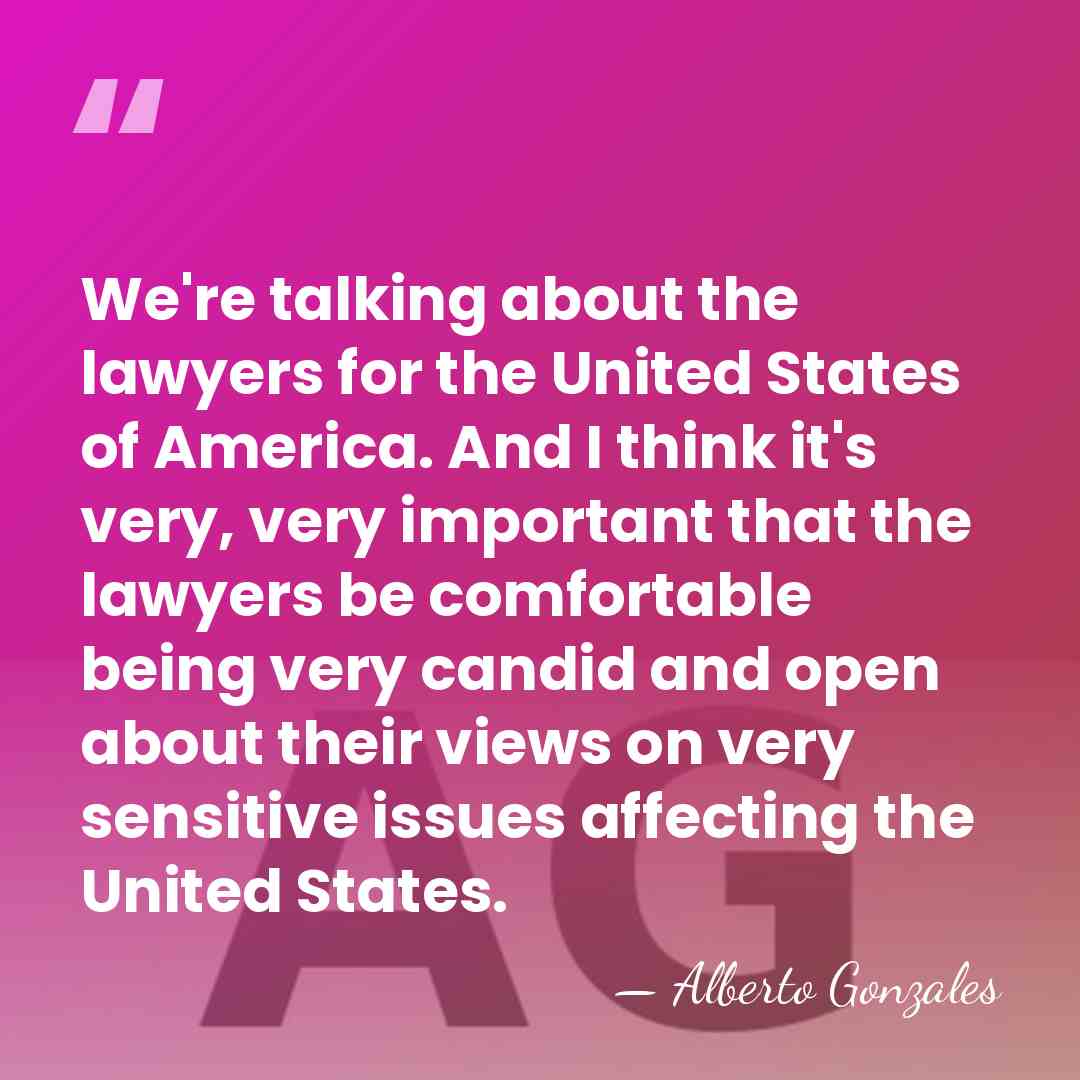 We're talking about the lawyers for the United States of America. And&hellip; - Alberto Gonzales