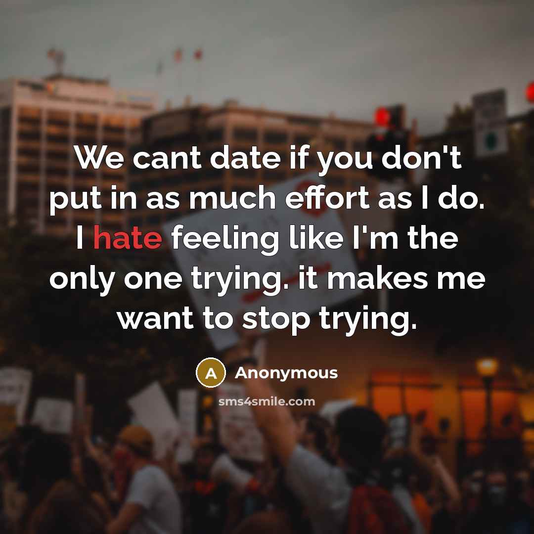 “We cant date if you don't put in as much effort as I do. I hate feeling like I'm the only one trying. it makes me want to stop trying.” quote by Anonymous