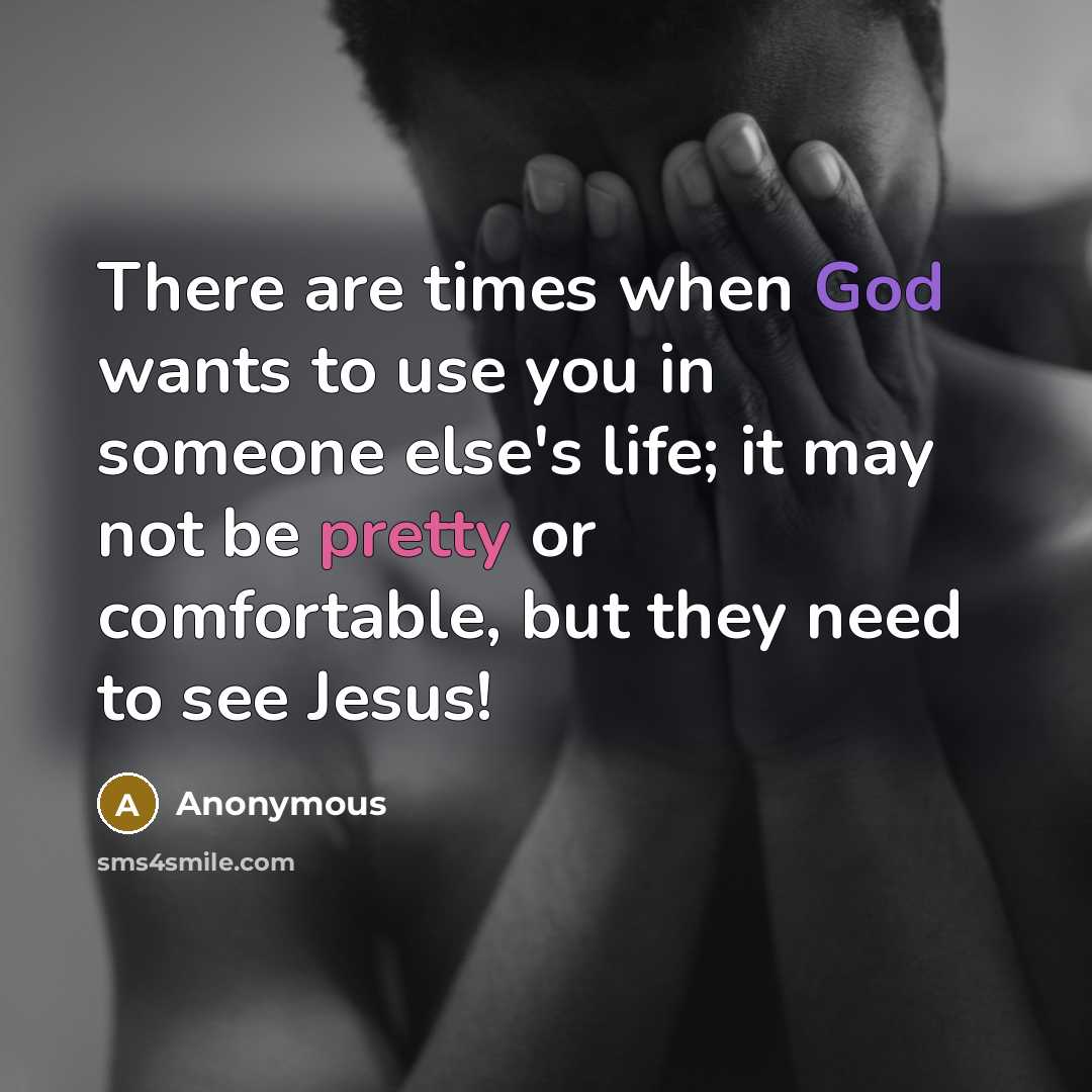 “There are times when God wants to use you in someone else's life; it may not be pretty or comfortable, but they need to see Jesus!” quote by Anonymous
