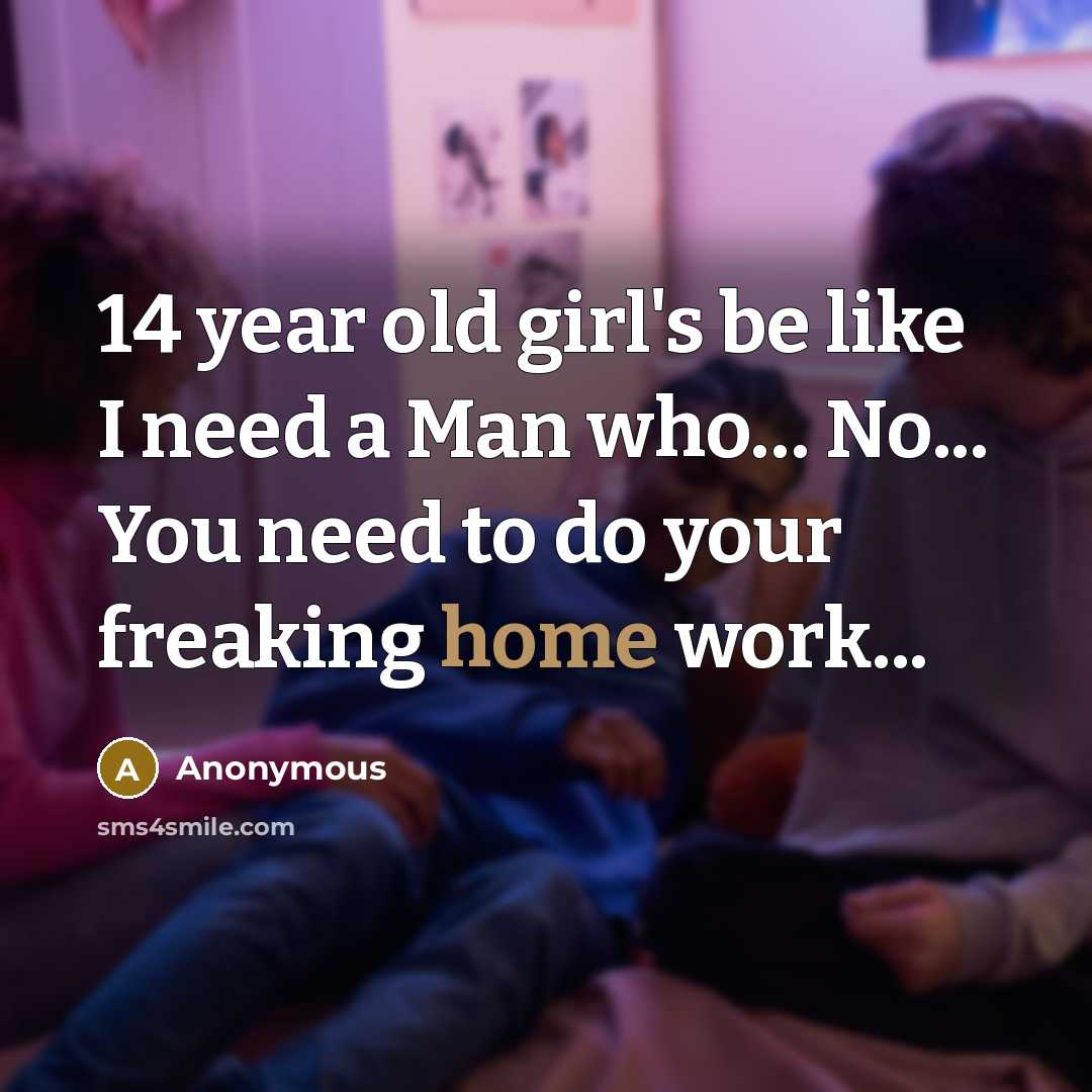 “14 year old girl's be like I need a Man…” quote by Anonymous