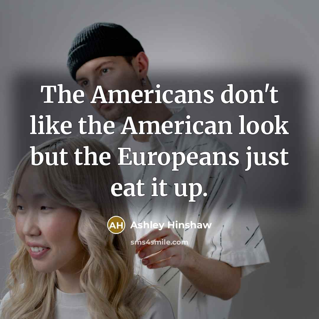 “The Americans don't like the American look but the Europeans…” quote by Ashley Hinshaw