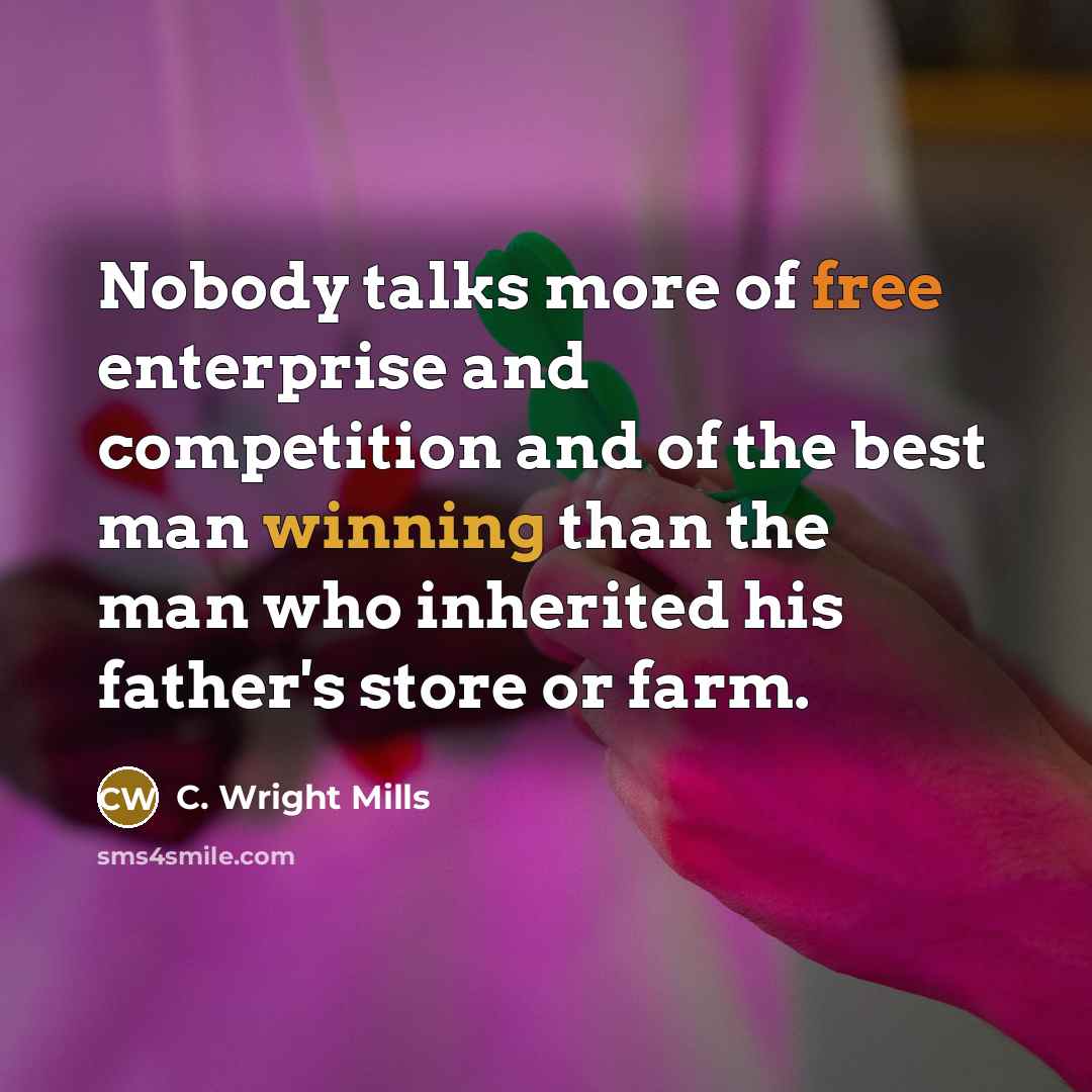 “Nobody talks more of free enterprise and competition and of the best man winning than the man who inherited his father's store or farm.” quote by C. Wright Mills