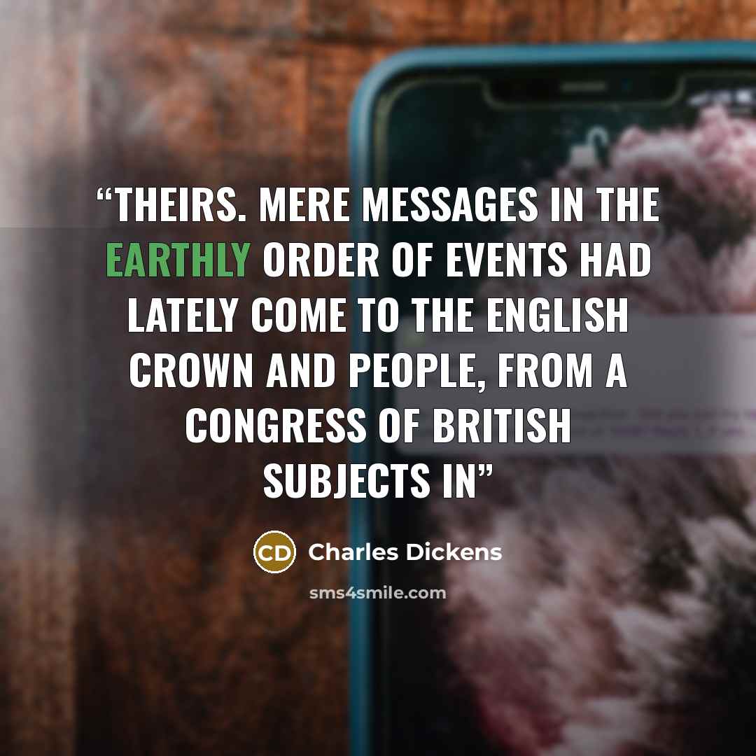 “theirs. Mere messages in the earthly order of events had lately come to the English Crown and People, from a congress of British subjects in” quote by Charles Dickens