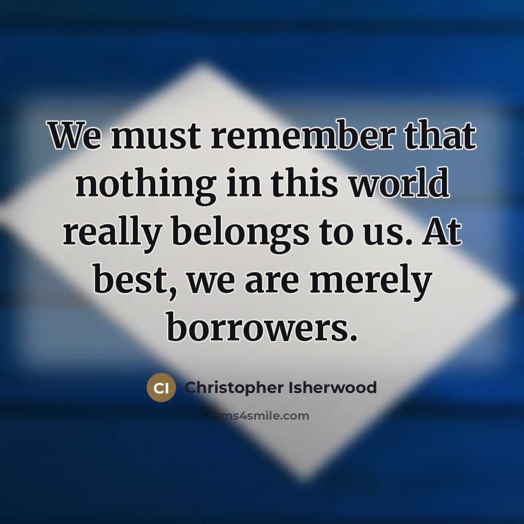 “We must remember that nothing in this world really belongs…” quote by Christopher Isherwood