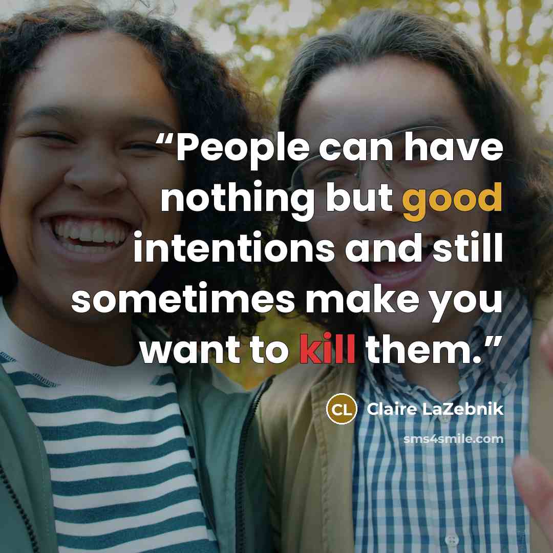 “People can have nothing but good intentions and still sometimes make you want to kill them.” quote by Claire LaZebnik