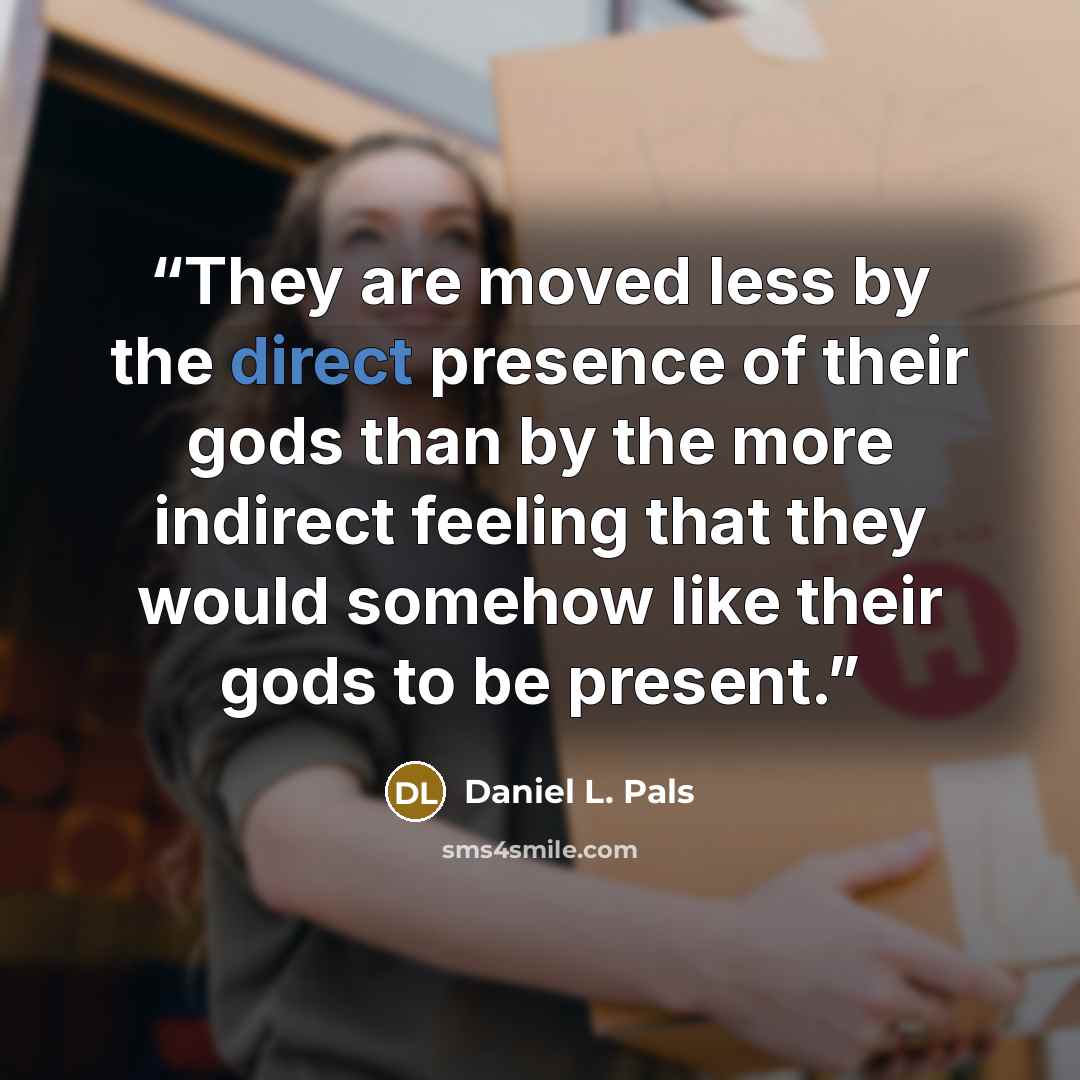 “They are moved less by the direct presence of their gods than by the more indirect feeling that they would somehow like their gods to be present.” quote by Daniel L. Pals