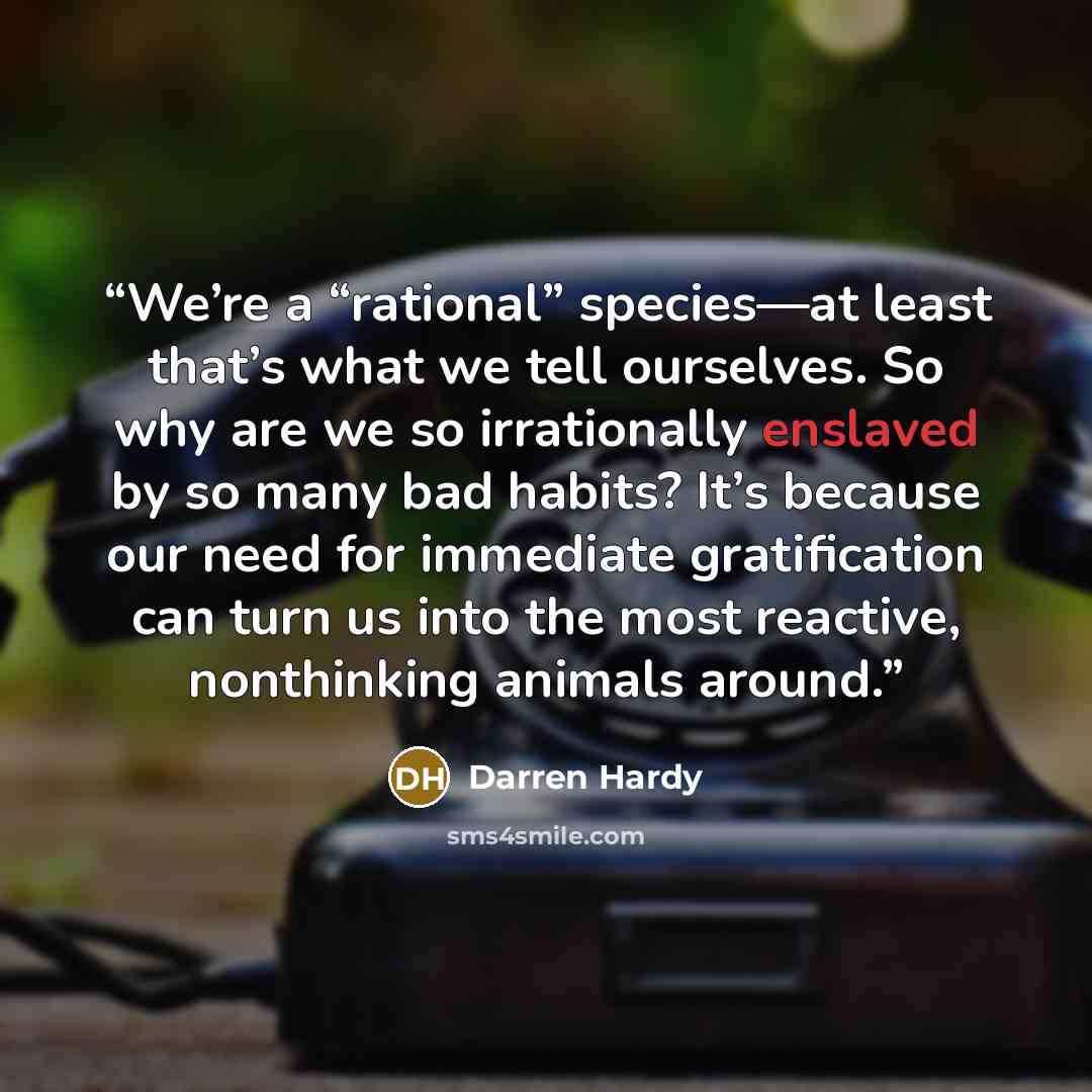 “We’re a “rational” species—at least that’s what we tell ourselves. So why are we so irrationally enslaved by so many bad habits? It’s because our need for immediate gratification can turn us into the most reactive, nonthinking animals around.” quote by Darren Hardy