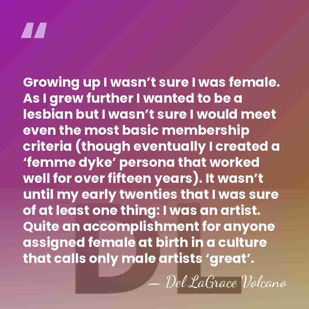 Growing up I wasn’t sure I was female. As I grew further&hellip; - Del LaGrace Volcano