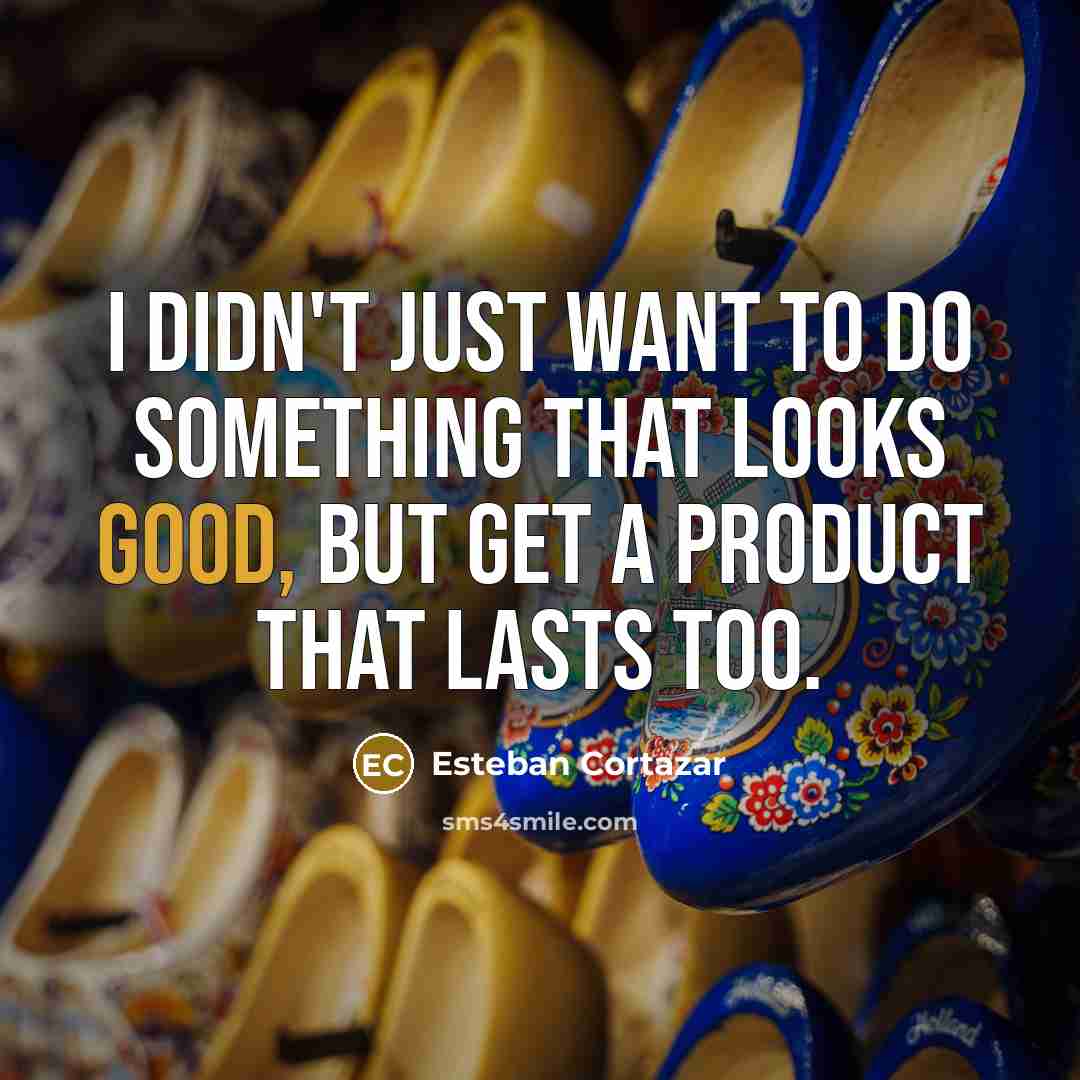 “I didn't just want to do something that looks good,…” quote by Esteban Cortazar