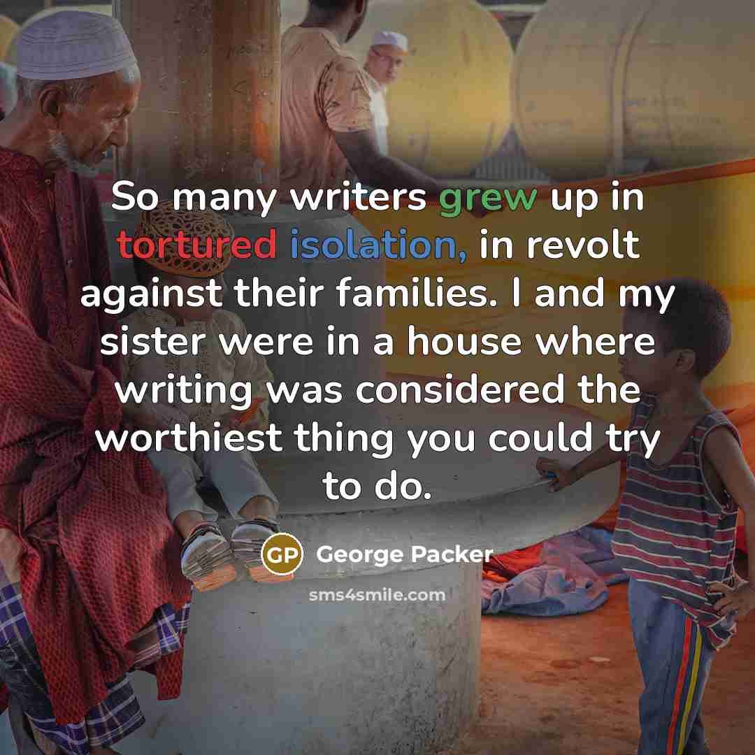 “So many writers grew up in tortured isolation, in revolt…” quote by George Packer
