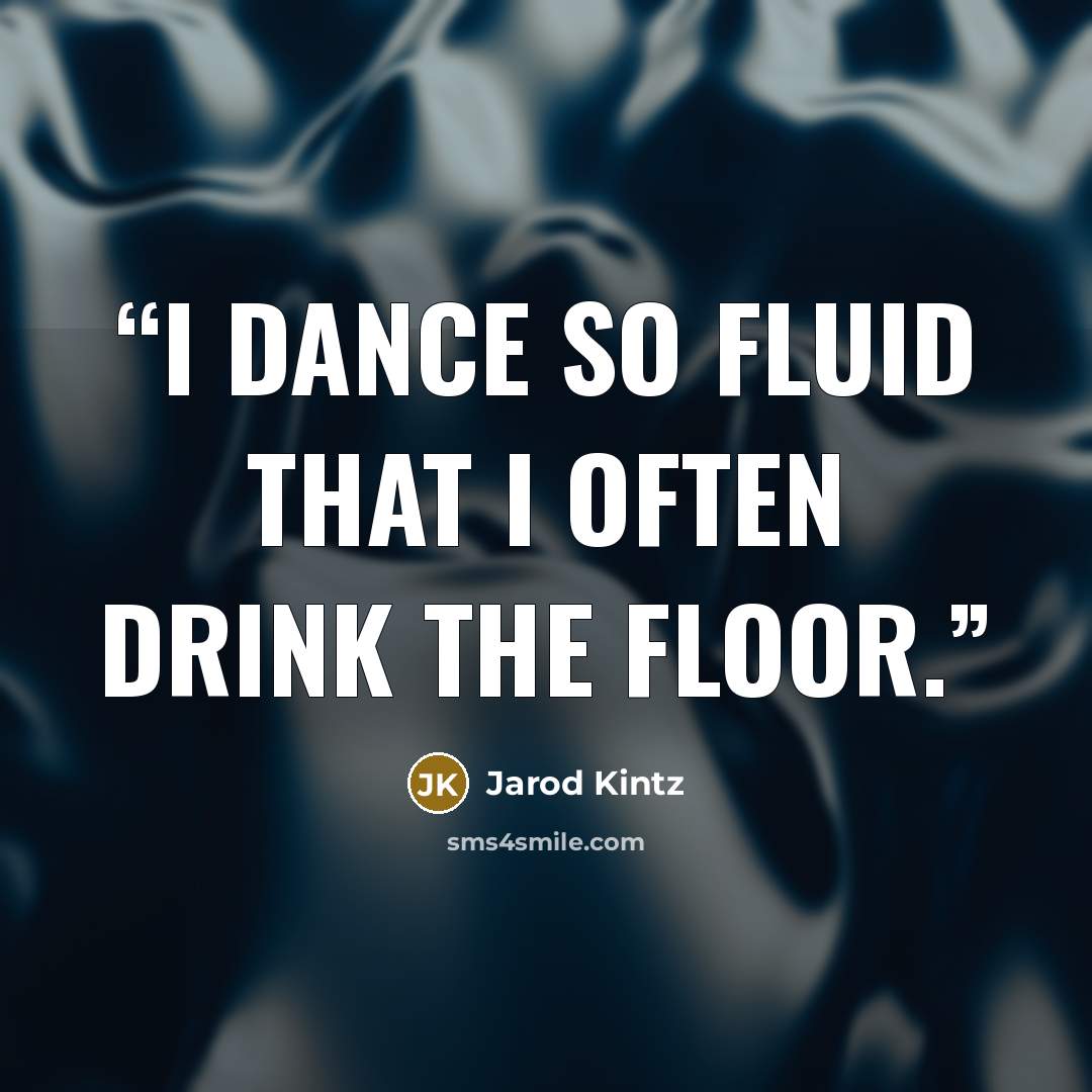 “I dance so fluid that I often drink the floor.” quote by Jarod Kintz