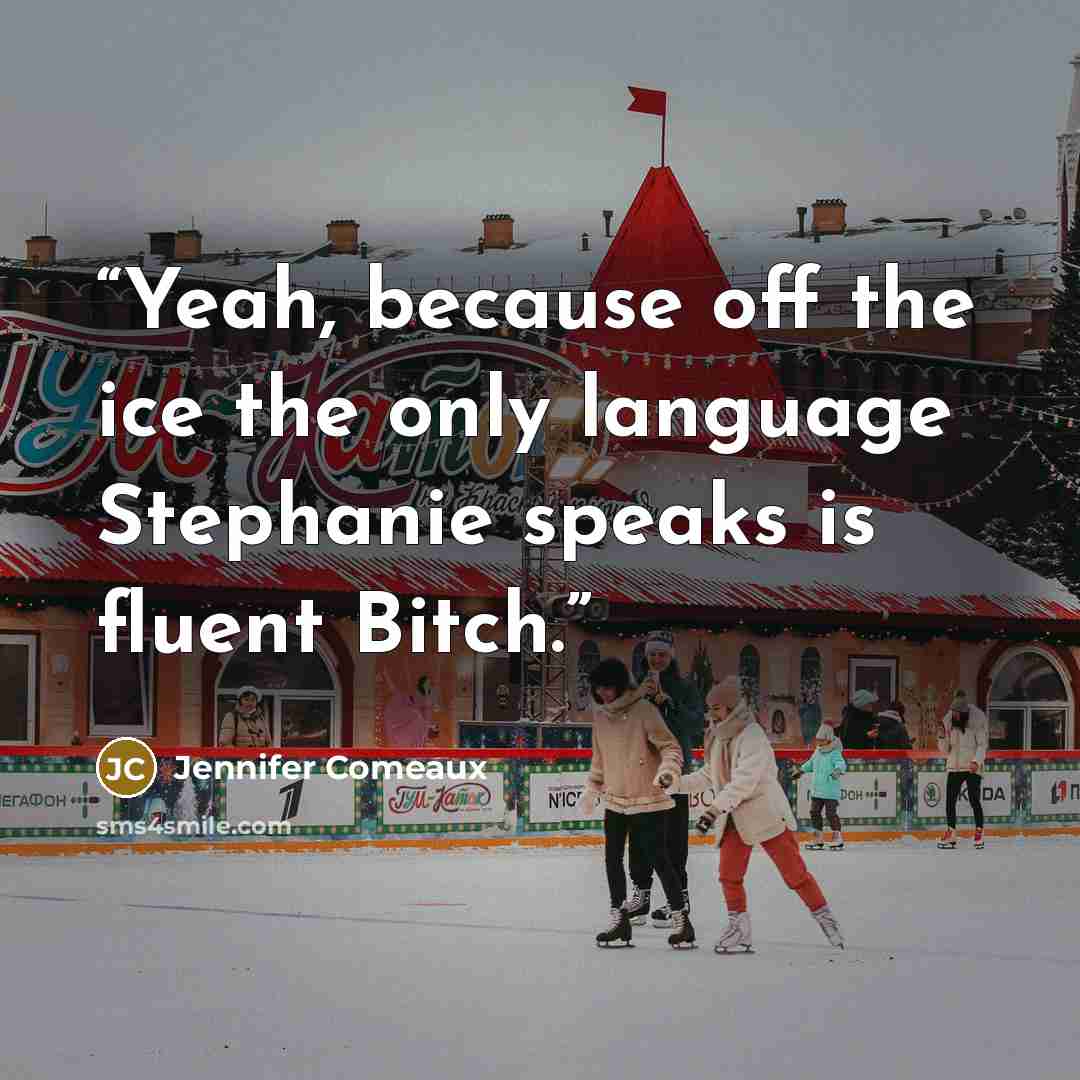“Yeah, because off the ice the only language Stephanie speaks is fluent Bitch.” quote by Jennifer Comeaux