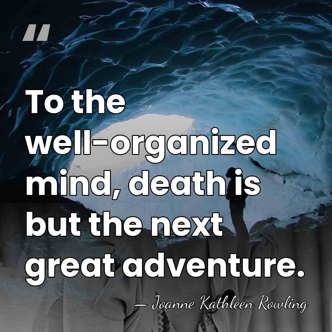 To the well-organized mind, death is but the next great adventure. - Joanne Kathleen Rowling