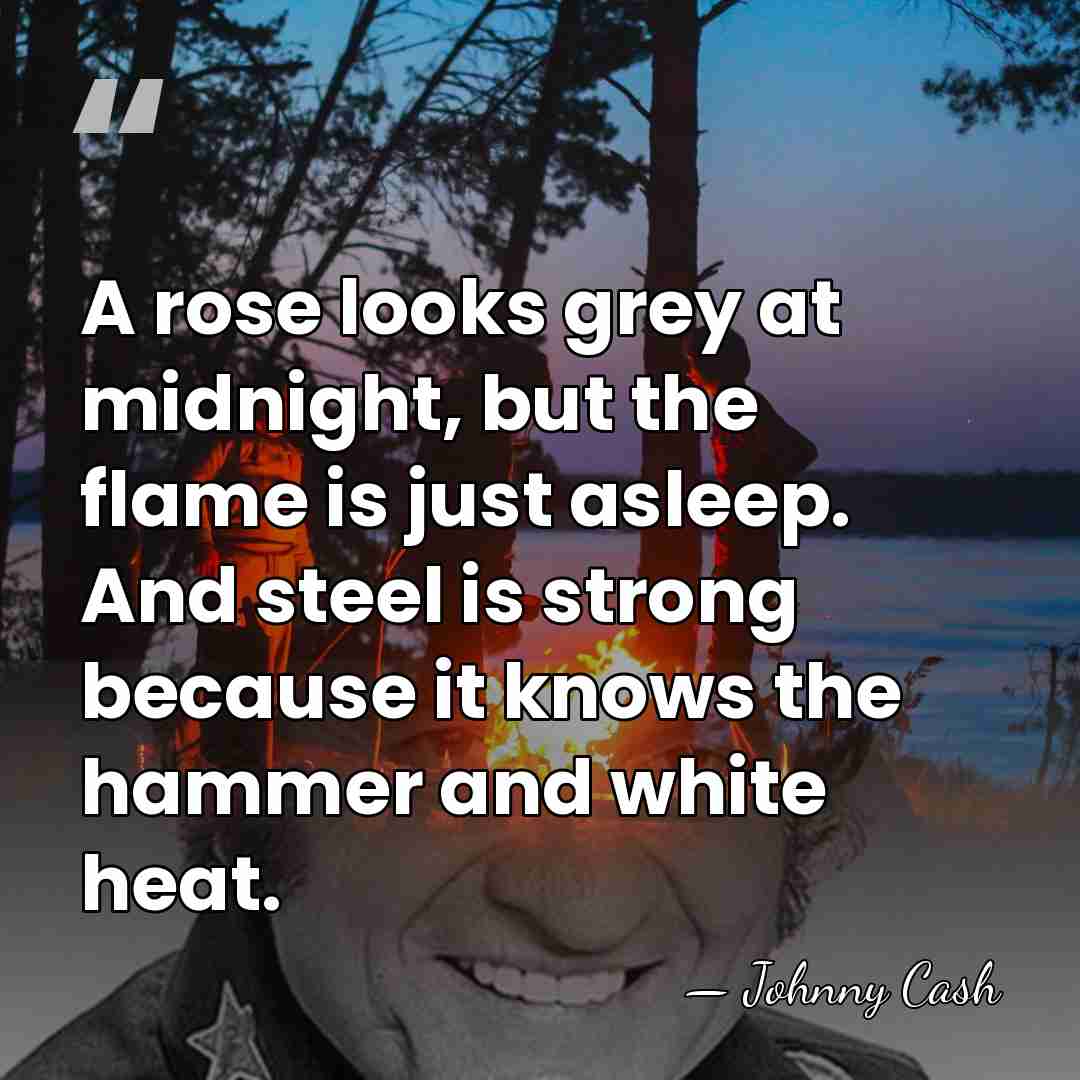 A rose looks grey at midnight, but the flame is just asleep.&hellip; - Johnny Cash
