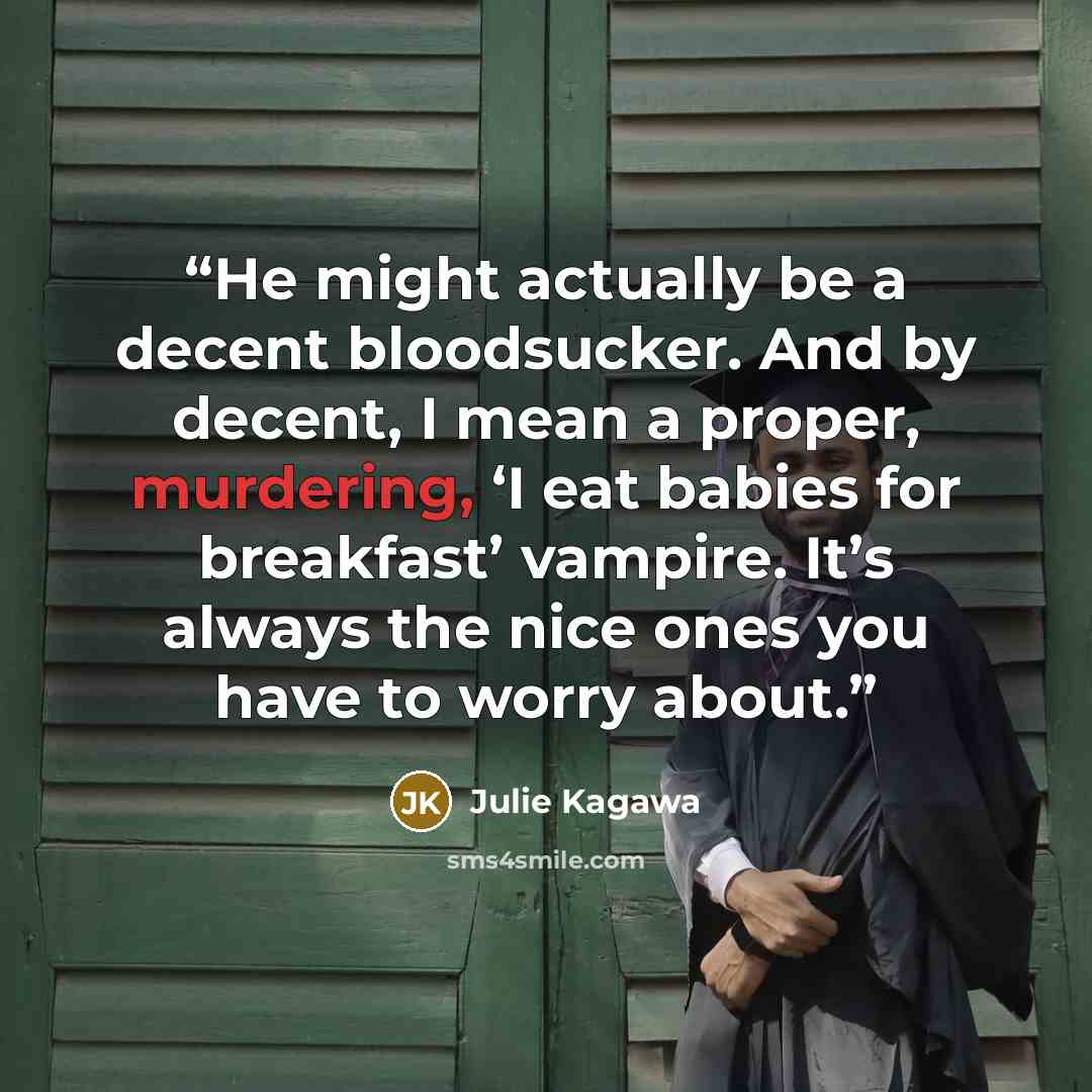 “He might actually be a decent bloodsucker. And by decent, I mean a proper, murdering, ‘I eat babies for breakfast’ vampire. It’s always the nice ones you have to worry about.” quote by Julie Kagawa