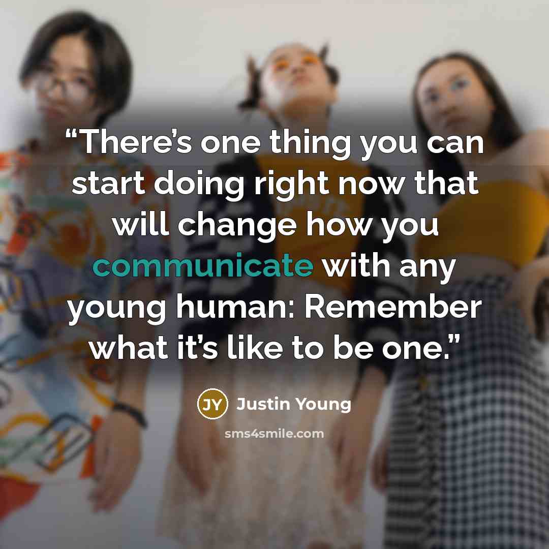 “There’s one thing you can start doing right now that will change how you communicate with any young human: Remember what it’s like to be one.” quote by Justin Young