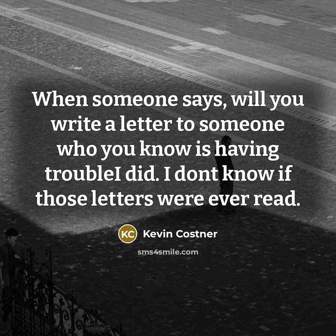 “When someone says, will you write a letter to someone…” quote by Kevin Costner