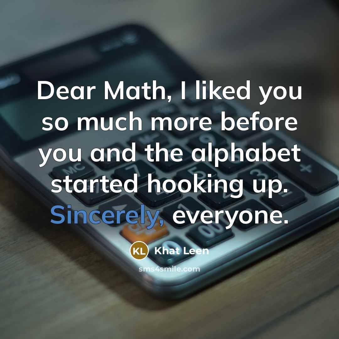 “Dear Math, I liked you so much more before you and the alphabet started hooking up. Sincerely, everyone.” quote by Khat Leen