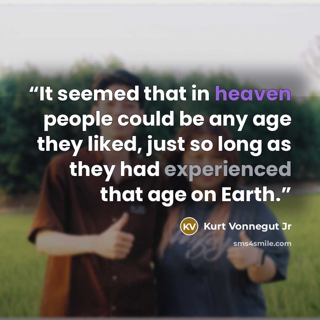 “It seemed that in heaven people could be any age they liked, just so long as they had experienced that age on Earth.” quote by Kurt Vonnegut Jr