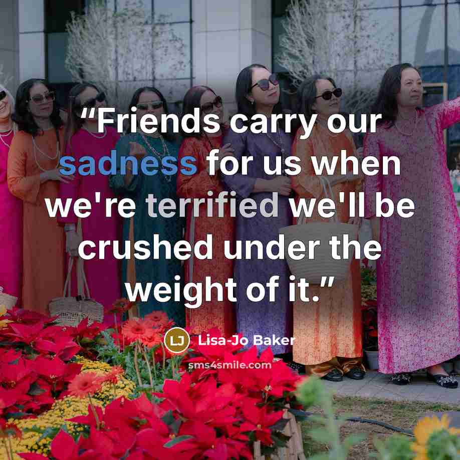 “Friends carry our sadness for us when we're terrified we'll be crushed under the weight of it.” quote by Lisa-Jo Baker