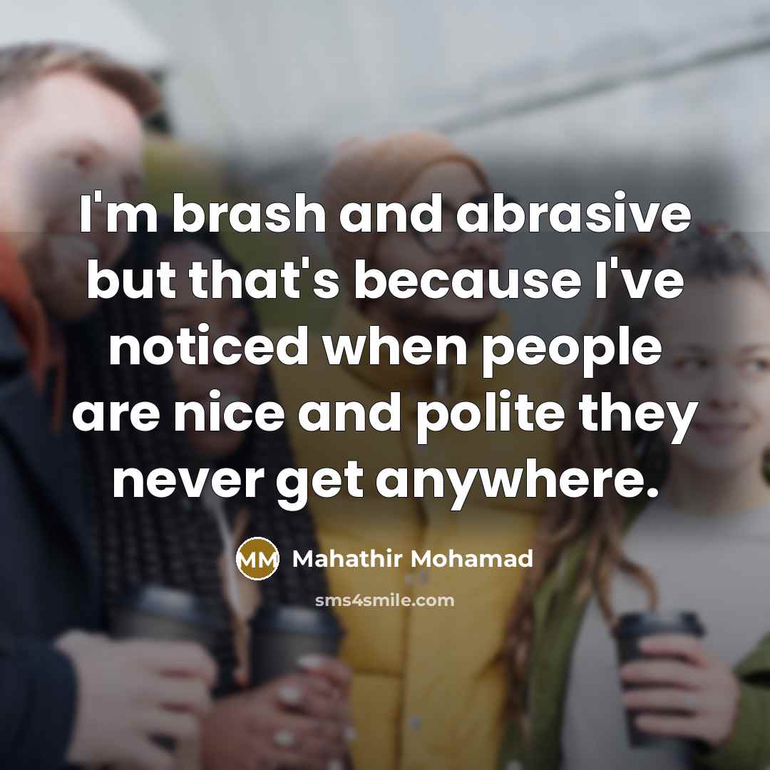 “I'm brash and abrasive but that's because I've noticed when…” quote by Mahathir Mohamad