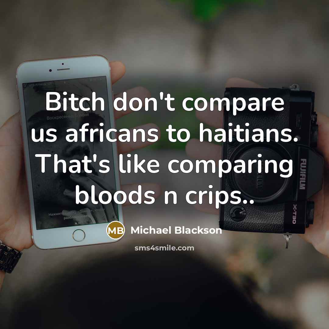 “Bitch don't compare us africans to haitians. That's like comparing bloods n crips..” quote by Michael Blackson