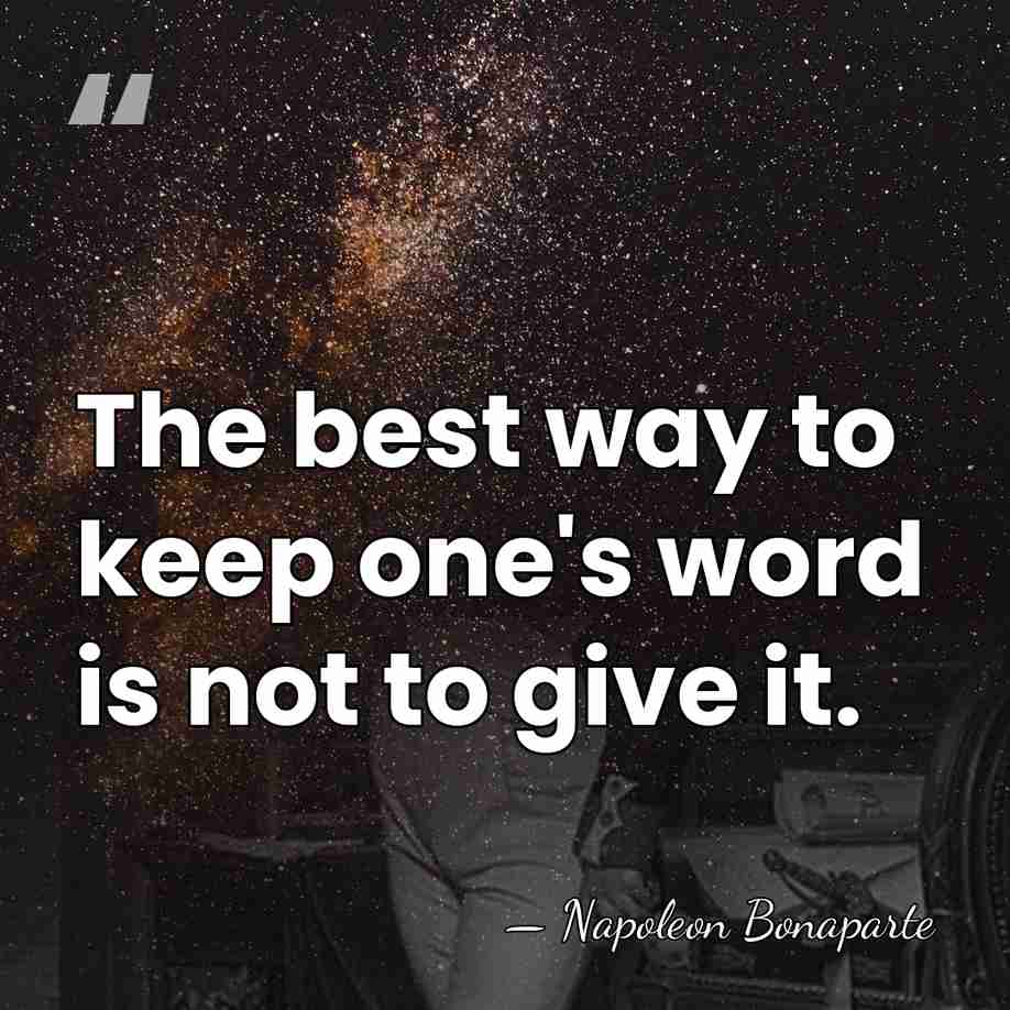 The best way to keep one's word is not to give it. - Napoleon Bonaparte