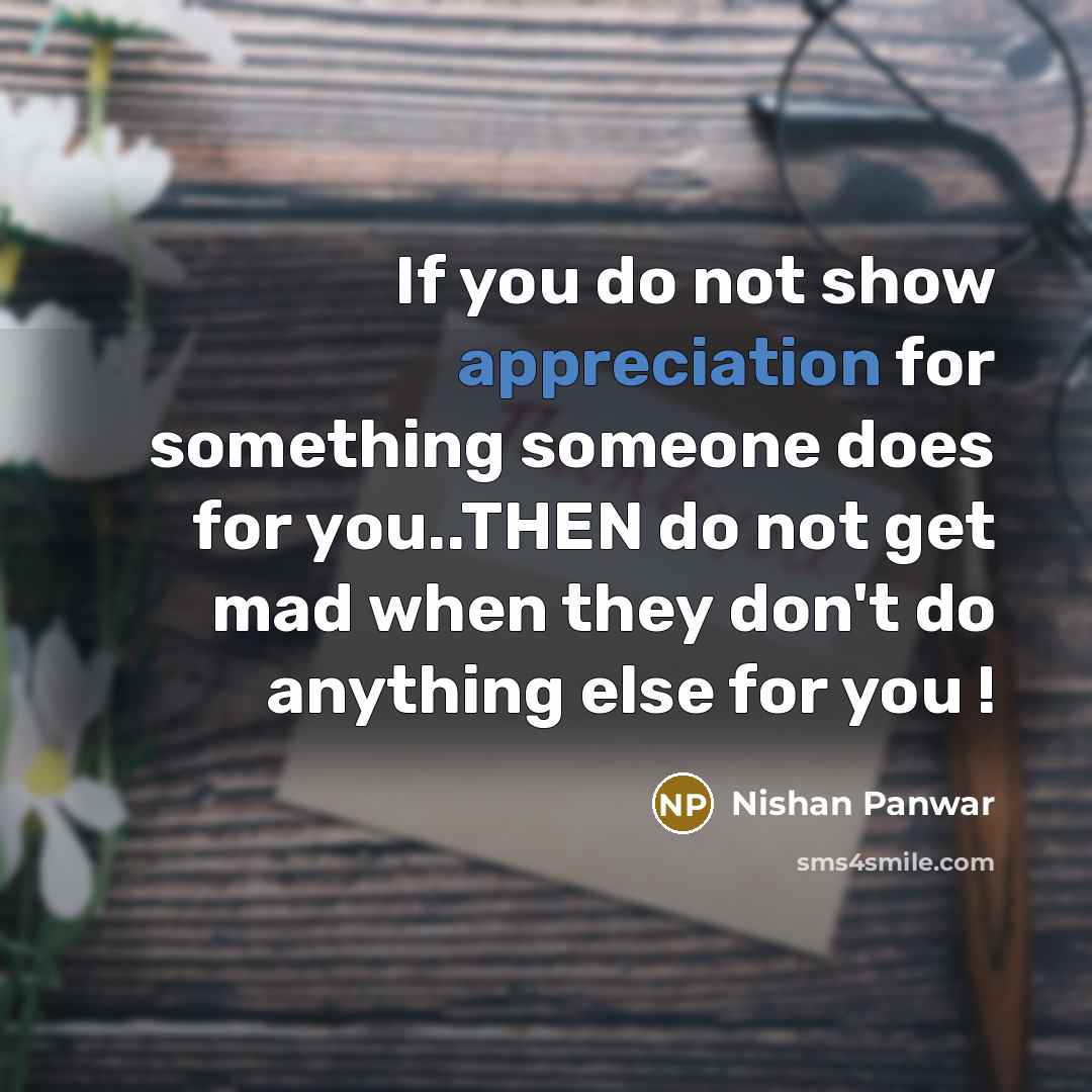 “If you do not show appreciation for something someone does for you..THEN do not get mad when they don't do anything else for you !” quote by Nishan Panwar