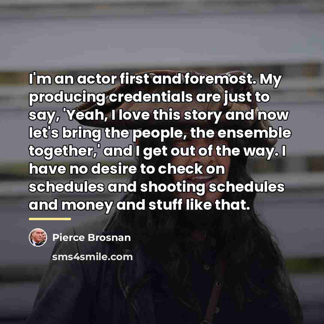 “I'm an actor first and foremost. My producing credentials are…” quote by Pierce Brosnan