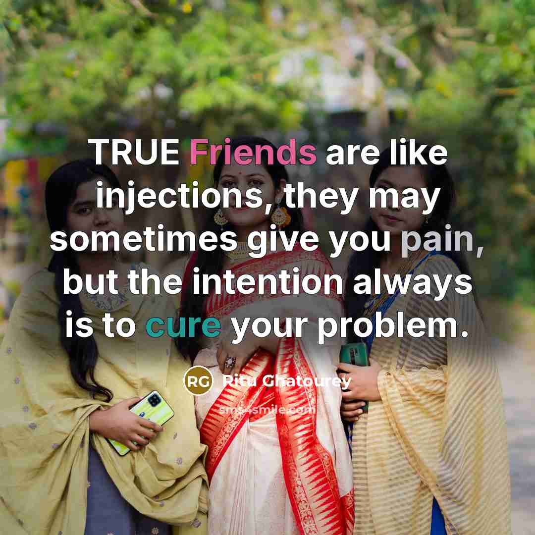 “TRUE Friends are like injections, they may sometimes give you pain, but the intention always is to cure your problem.” quote by Ritu Ghatourey
