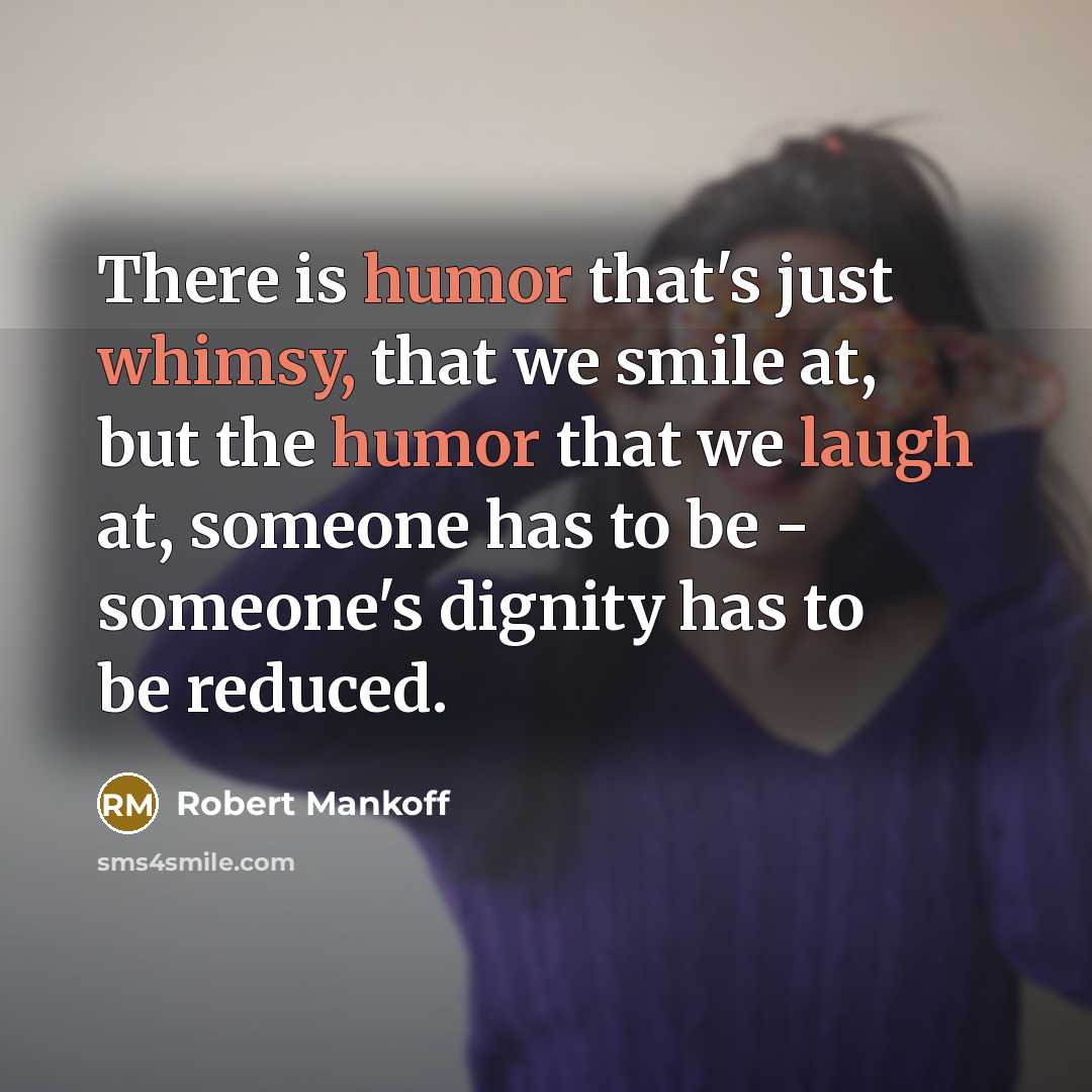 “There is humor that's just whimsy, that we smile at, but the humor that we laugh at, someone has to be - someone's dignity has to be reduced.” quote by Robert Mankoff