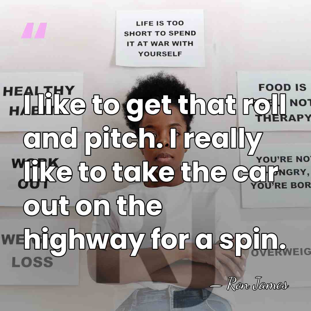 I like to get that roll and pitch. I really like to&hellip; - Ron James