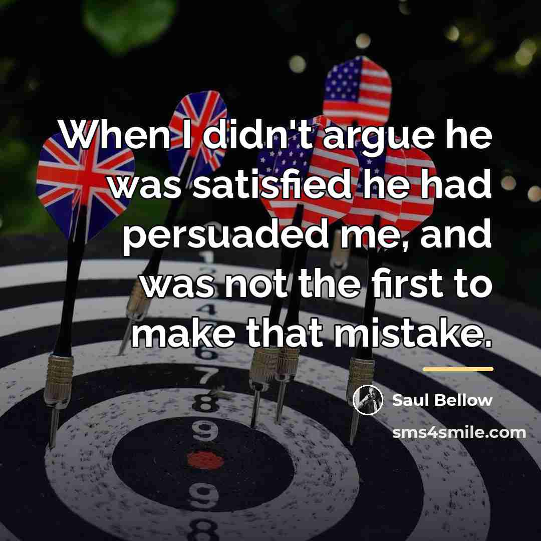 “When I didn't argue he was satisfied he had persuaded…” quote by Saul Bellow