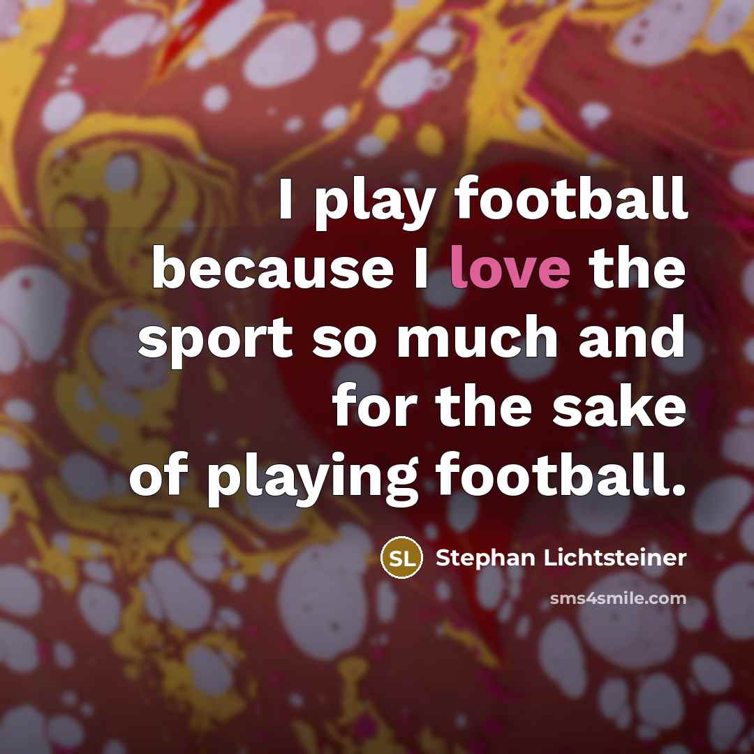 “I play football because I love the sport so much…” quote by Stephan Lichtsteiner