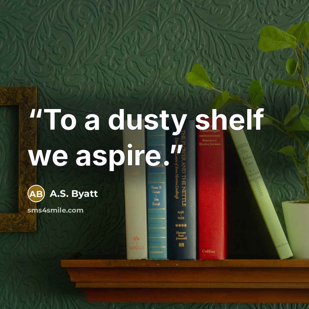 “To a dusty shelf we aspire.” quote by A.S. Byatt