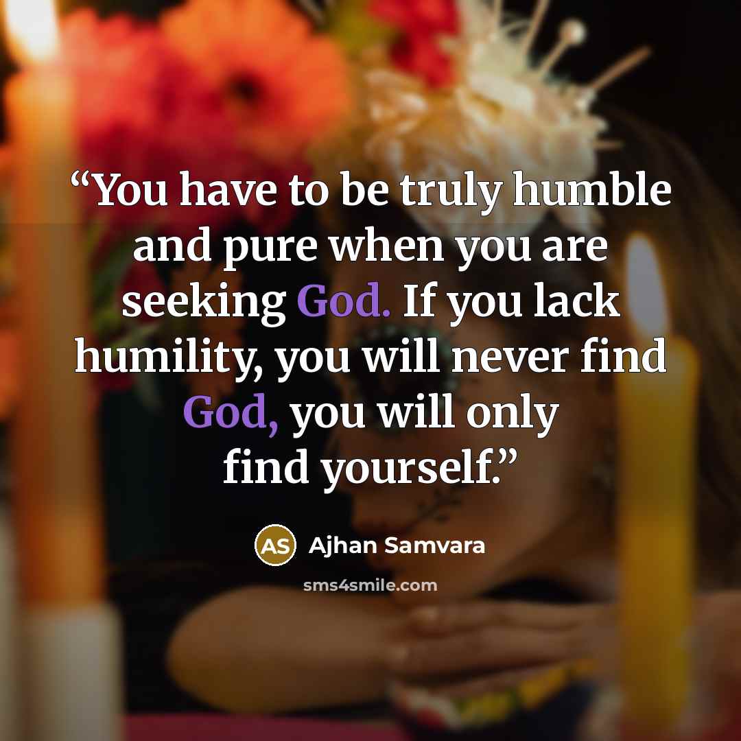 “You have to be truly humble and pure when you are seeking God. If you lack humility, you will never find God, you will only find yourself.” quote by Ajhan Samvara