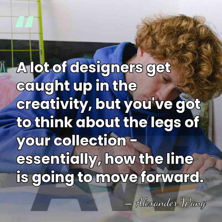 A lot of designers get caught up in the creativity, but you've&hellip; - Alexander Wang