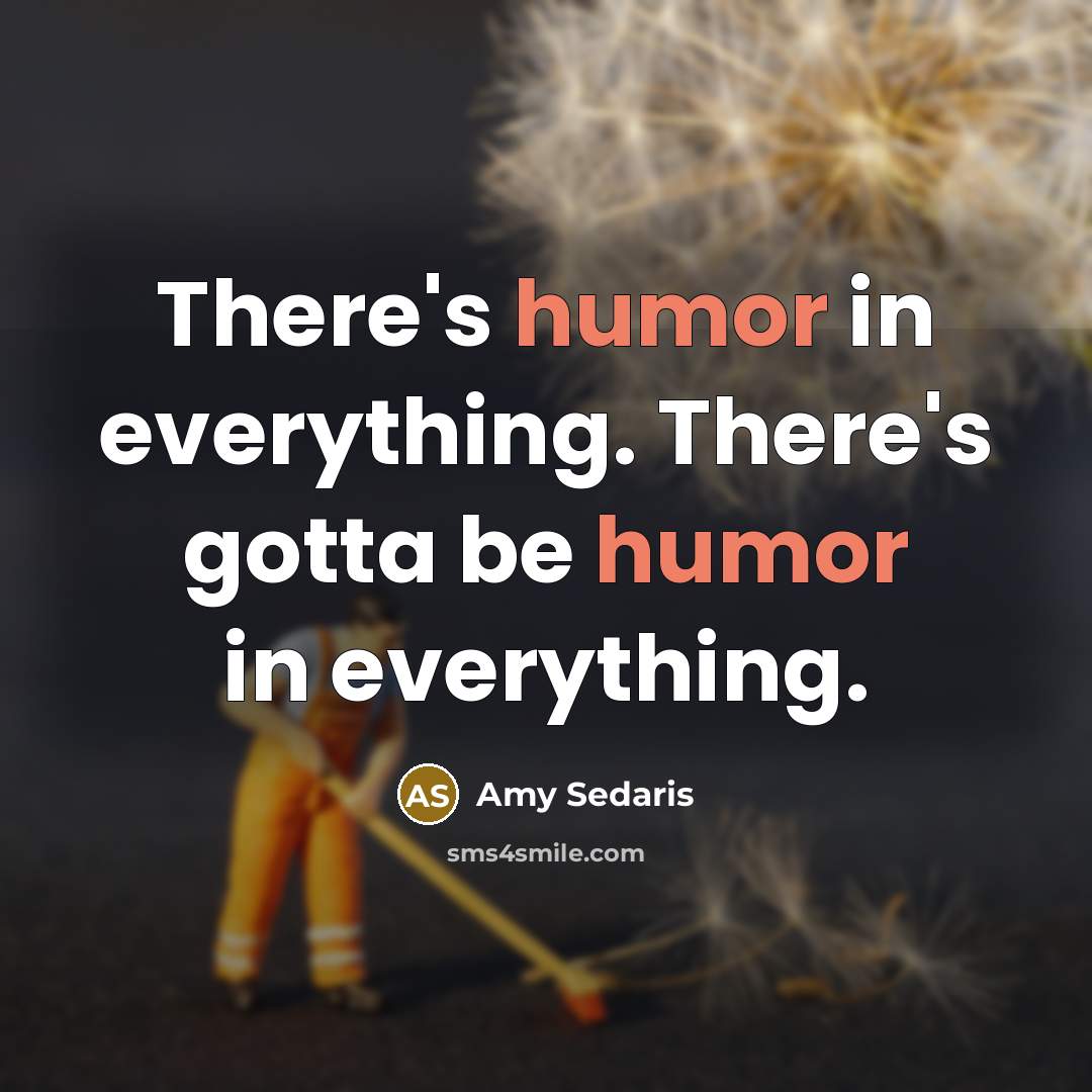 “There's humor in everything. There's gotta be humor in everything.…” quote by Amy Sedaris