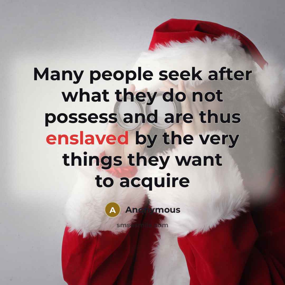 “Many people seek after what they do not possess and are thus enslaved by the very things they want to acquire” quote by Anonymous