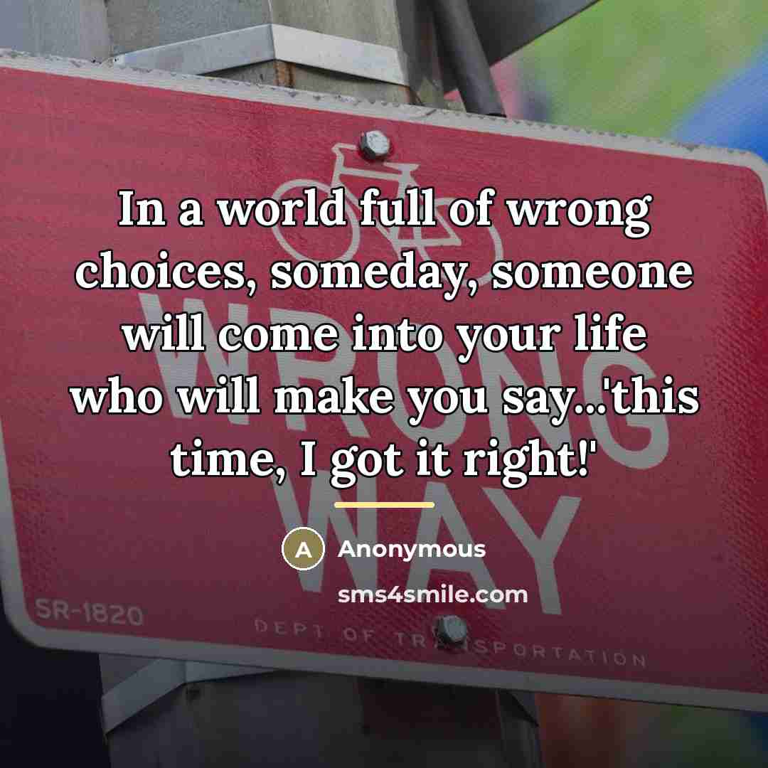 “In a world full of wrong choices, someday, someone will…” quote by Anonymous