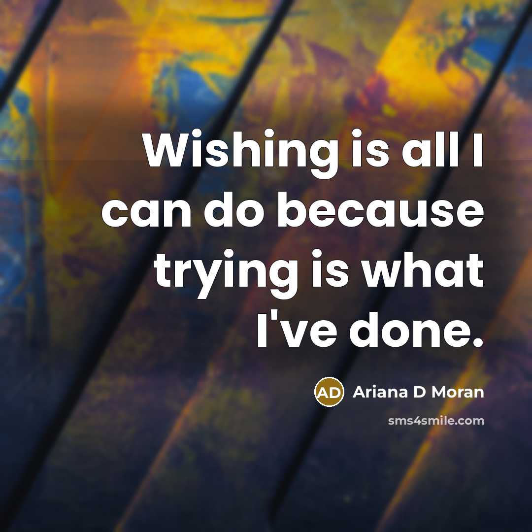 “Wishing is all I can do because trying is what I've done.” quote by Ariana D Moran
