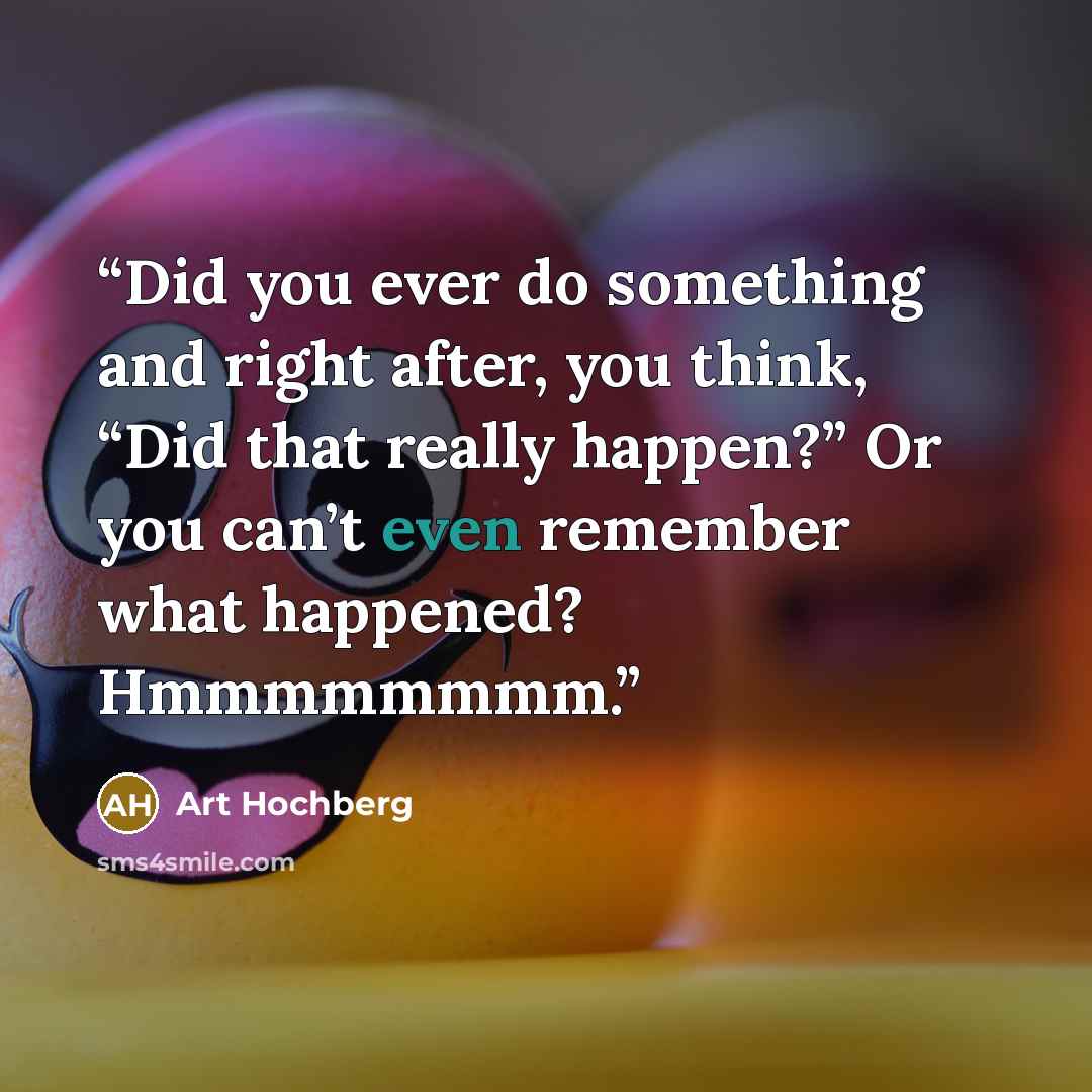 “Did you ever do something and right after, you think, “Did that really happen?” Or you can’t even remember what happened? Hmmmmmmmm.” quote by Art Hochberg