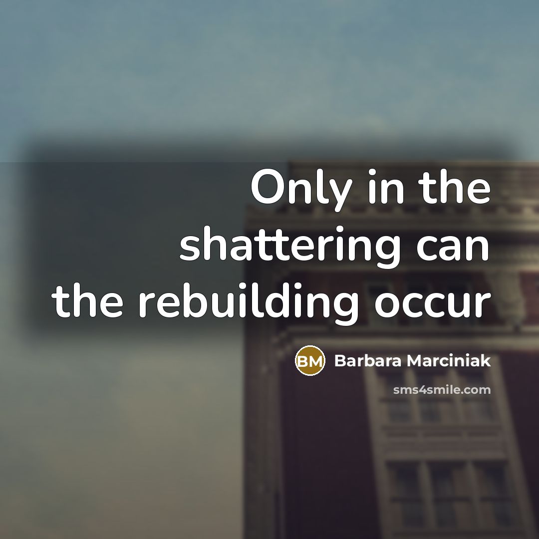 “Only in the shattering can the rebuilding occur…” quote by Barbara Marciniak